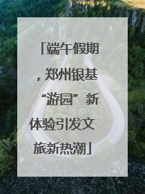 端午假期，郑州银基“游园”新体验引发文旅新热潮
