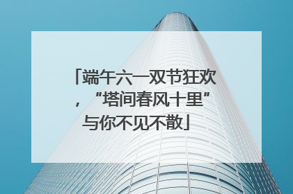 端午六一双节狂欢，“塔间春风十里”与你不见不散