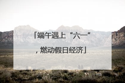 端午遇上“六一”，燃动假日经济