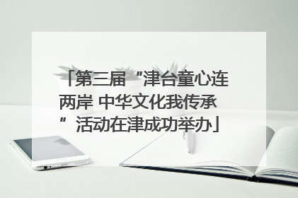第三届“津台童心连两岸 中华文化我传承”活动在津成功举办