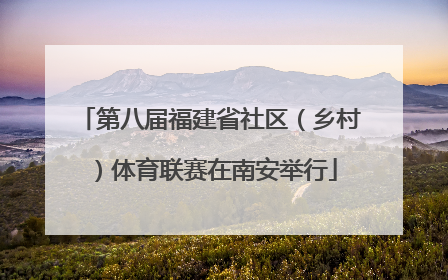 第八届福建省社区（乡村）体育联赛在南安举行