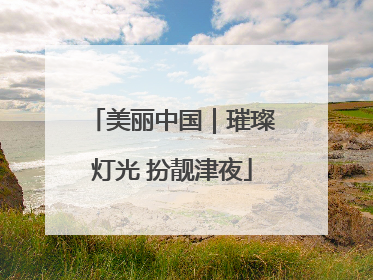 美丽中国｜璀璨灯光 扮靓津夜