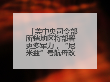 美中央司令部所辖地区将部署更多军力，“尼米兹”号航母改道驶向中东