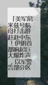 美军尼米兹号航母打击群赶赴中东！伊朗首都响起巨大爆炸声，以军警告部分区域民众紧急撤离
