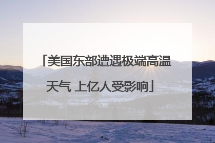 美国东部遭遇极端高温天气 上亿人受影响