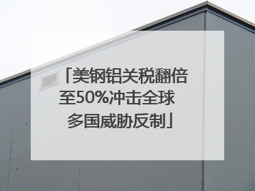 美钢铝关税翻倍至50%冲击全球 多国威胁反制