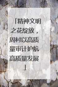 精神文明之花绽放，周村以高质量审计护航高质量发展
