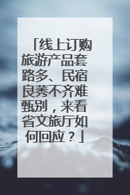 线上订购旅游产品套路多、民宿良莠不齐难甄别，来看省文旅厅如何回应？