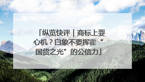 纵览快评｜商标上耍心机？白象不要挥霍“国货之光”的公信力