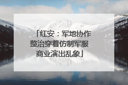 红安：军地协作整治穿着仿制军服商业演出乱象