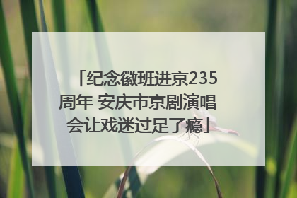 纪念徽班进京235周年 安庆市京剧演唱会让戏迷过足了瘾
