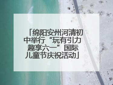 绵阳安州河清初中举行“玩有引力 趣享六一”国际儿童节庆祝活动