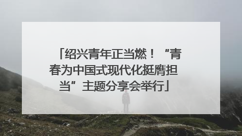 绍兴青年正当燃！“青春为中国式现代化挺膺担当”主题分享会举行