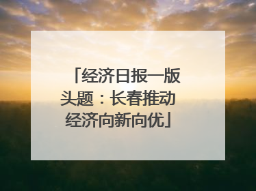 经济日报一版头题：长春推动经济向新向优