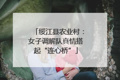 绥江县农业村：女子调解队真情搭起“连心桥”