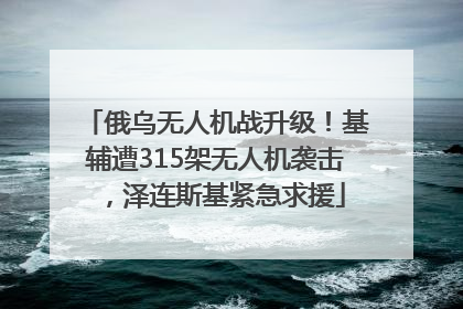 俄乌无人机战升级！基辅遭315架无人机袭击，泽连斯基紧急求援