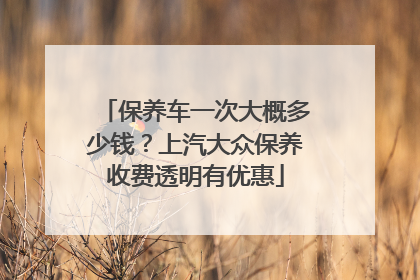 保养车一次大概多少钱？上汽大众保养收费透明有优惠