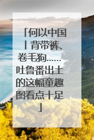 何以中国丨背带裤、卷毛狗……吐鲁番出土的这幅童趣图看点十足