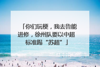 你们玩梗，我去鲁能进修，徐州队要以中超标准踢“苏超”