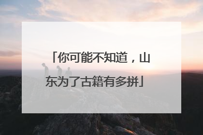 你可能不知道，山东为了古籍有多拼