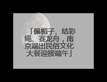 佩栀子、结彩绳、赛龙舟，南京端出民俗文化大餐迎接端午