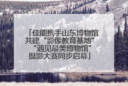 佳能携手山东博物馆共建“影像教育基地” “遇见最美博物馆”摄影大赛同步启幕