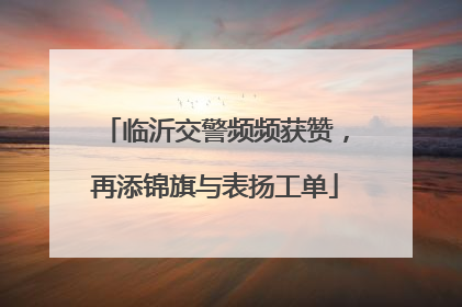 临沂交警频频获赞，再添锦旗与表扬工单