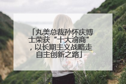 丸美总裁孙怀庆博士荣获“十大渝商”，以长期主义战略走自主创新之路