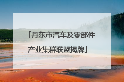丹东市汽车及零部件产业集群联盟揭牌