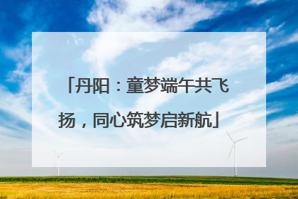 丹阳：童梦端午共飞扬，同心筑梦启新航