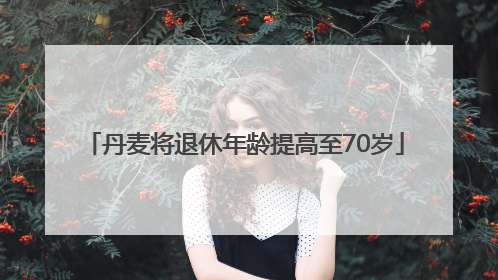 丹麦将退休年龄提高至70岁