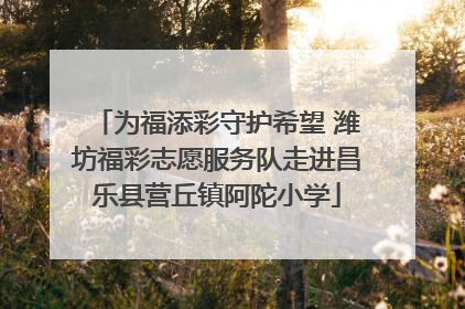 为福添彩守护希望 潍坊福彩志愿服务队走进昌乐县营丘镇阿陀小学