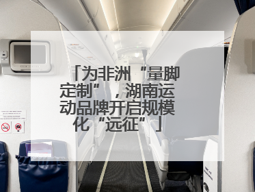 为非洲“量脚定制”，湖南运动品牌开启规模化“远征”