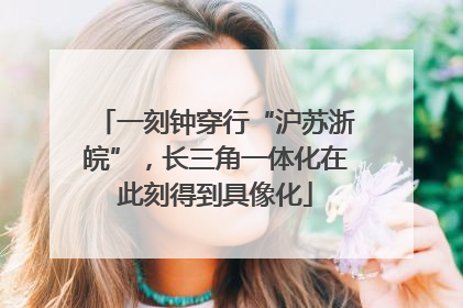 一刻钟穿行“沪苏浙皖”，长三角一体化在此刻得到具像化