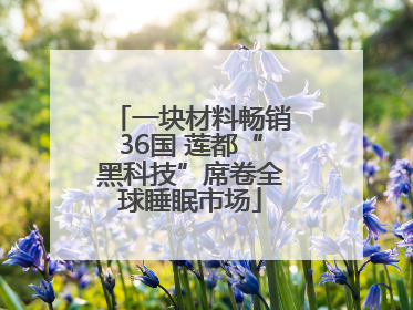 一块材料畅销36国 莲都“黑科技”席卷全球睡眠市场