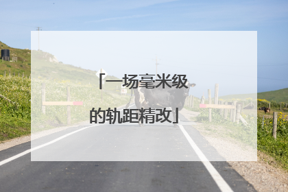 一场毫米级的轨距精改