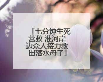 七分钟生死营救 淮河岸边众人接力救出落水母子