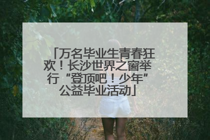 万名毕业生青春狂欢！长沙世界之窗举行“登顶吧！少年”公益毕业活动