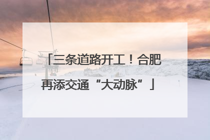 三条道路开工！合肥再添交通“大动脉”