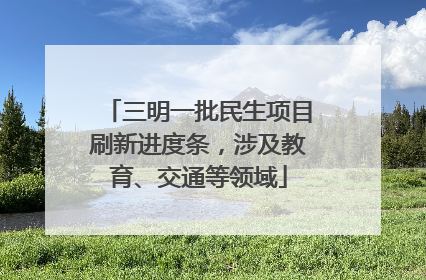 三明一批民生项目刷新进度条，涉及教育、交通等领域