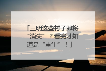 三明这些村子即将“消失”？看完才知道是“重生”！
