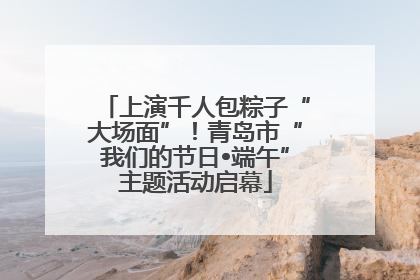 上演千人包粽子“大场面”！青岛市“我们的节日•端午”主题活动启幕