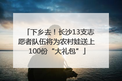下乡去！长沙13支志愿者队伍将为农村娃送上100份“大礼包”