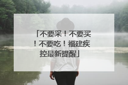 不要采！不要买！不要吃！福建疾控最新提醒