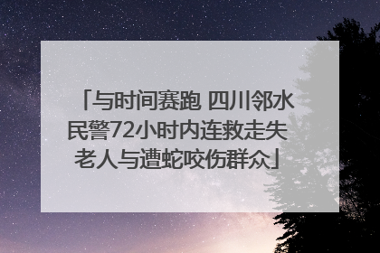 与时间赛跑 四川邻水民警72小时内连救走失老人与遭蛇咬伤群众