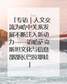 专访｜人文交流为哈中关系发展不断注入新动力——访哈萨克斯坦文化与信息部部长巴拉耶娃