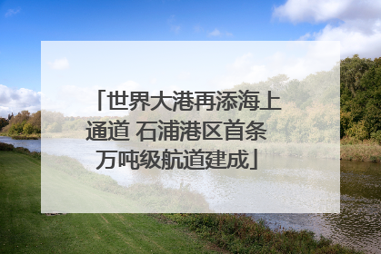 世界大港再添海上通道 石浦港区首条万吨级航道建成