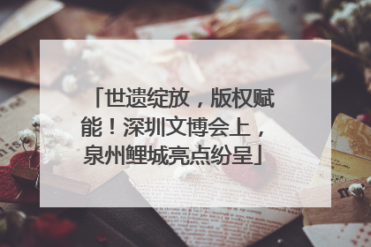 世遗绽放，版权赋能！深圳文博会上，泉州鲤城亮点纷呈