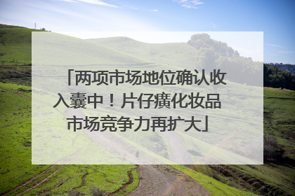 两项市场地位确认收入囊中！片仔癀化妆品市场竞争力再扩大