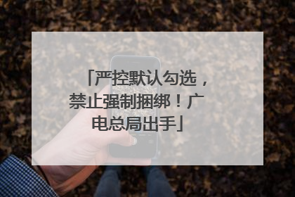 严控默认勾选，禁止强制捆绑！广电总局出手